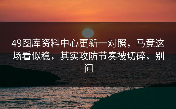 49图库资料中心更新一对照，马竞这场看似稳，其实攻防节奏被切碎，别问