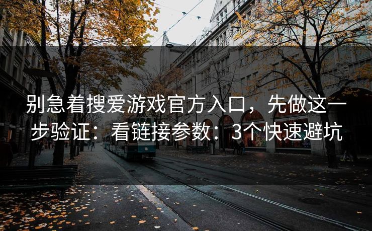 别急着搜爱游戏官方入口，先做这一步验证：看链接参数：3个快速避坑