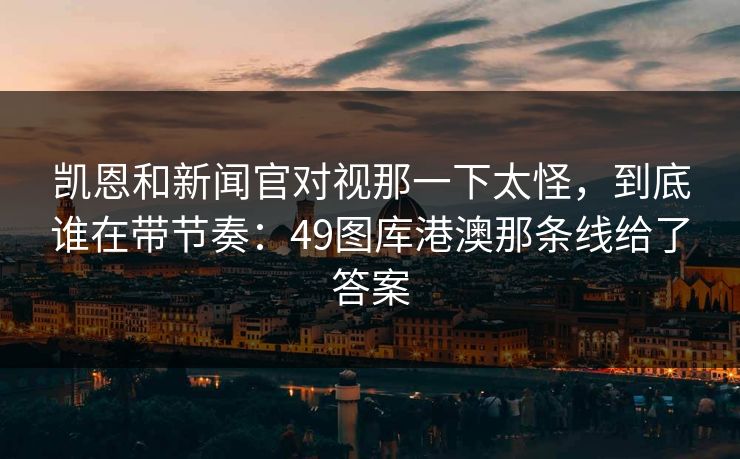 凯恩和新闻官对视那一下太怪，到底谁在带节奏：49图库港澳那条线给了答案