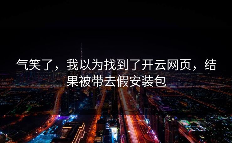 气笑了，我以为找到了开云网页，结果被带去假安装包