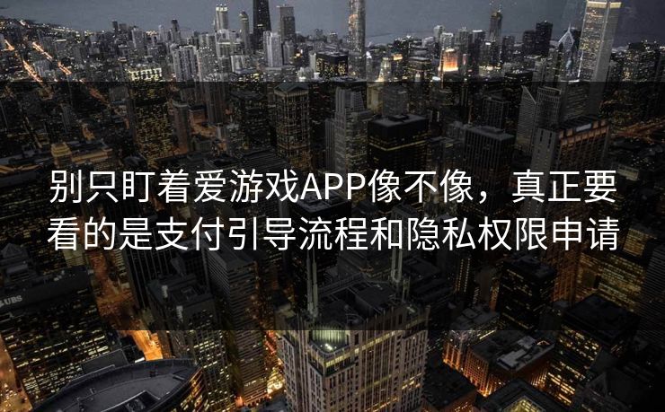 别只盯着爱游戏APP像不像，真正要看的是支付引导流程和隐私权限申请