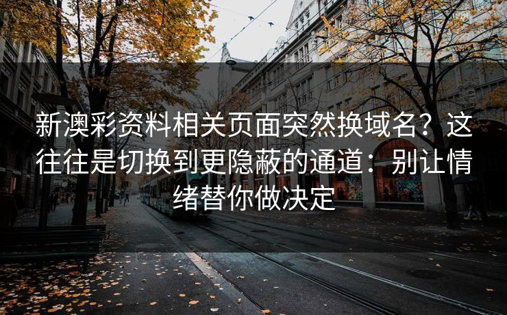 新澳彩资料相关页面突然换域名?这往往是切换到更隐蔽的通道:别让情绪替你做决定 新澳彩资料相关页面突然换域名?这往往是切换到更隐蔽的通道:别让情绪替你做决定