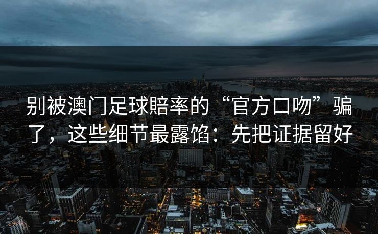 别被澳门足球賠率的“官方口吻”骗了，这些细节最露馅：先把证据留好