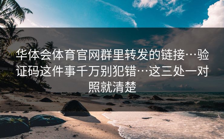 华体会体育官网群里转发的链接…验证码这件事千万别犯错…这三处一对照就清楚 华体会体育官网群里转发的链接…验证码这件事千万别犯错…这三处一对照就清楚