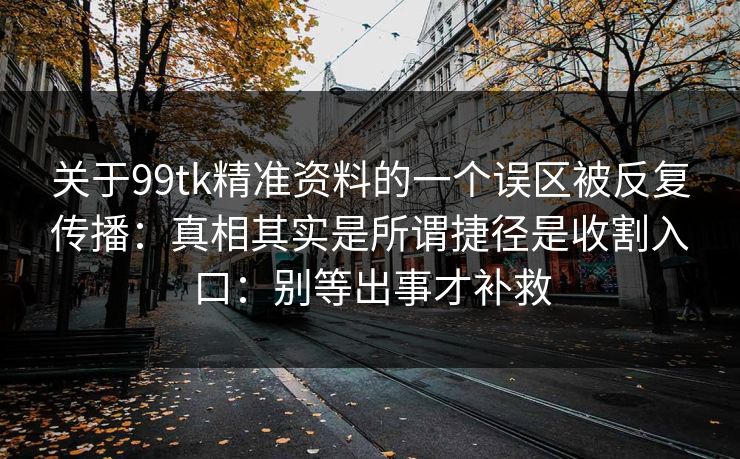 关于99tk精准资料的一个误区被反复传播：真相其实是所谓捷径是收割入口：别等出事才补救