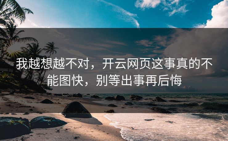 我越想越不对，开云网页这事真的不能图快，别等出事再后悔