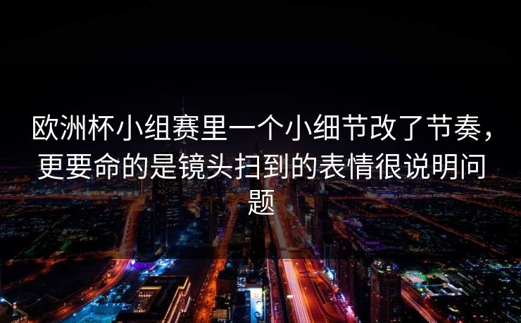 欧洲杯小组赛里一个小细节改了节奏，更要命的是镜头扫到的表情很说明问题