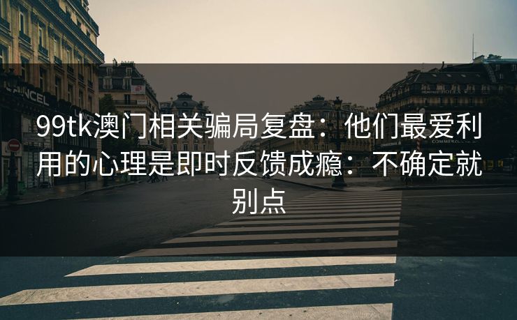 99tk澳门相关骗局复盘：他们最爱利用的心理是即时反馈成瘾：不确定就别点