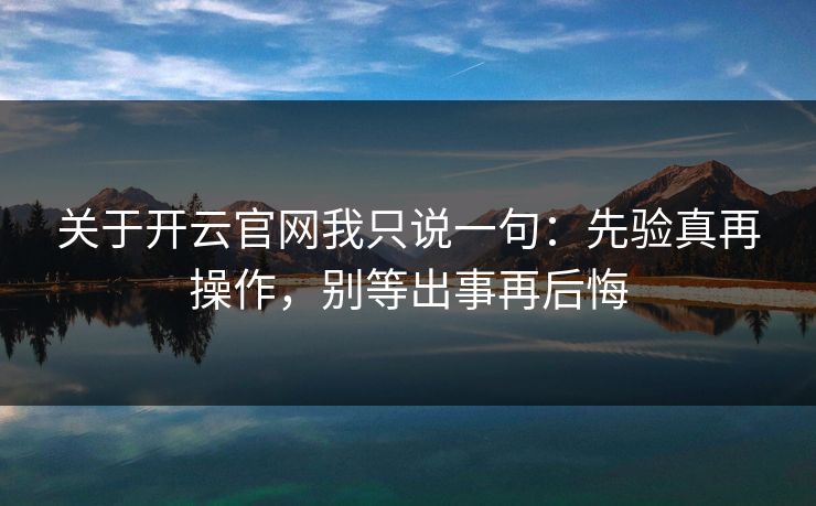 关于开云官网我只说一句：先验真再操作，别等出事再后悔