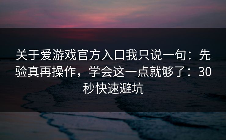 关于爱游戏官方入口我只说一句：先验真再操作，学会这一点就够了：30秒快速避坑