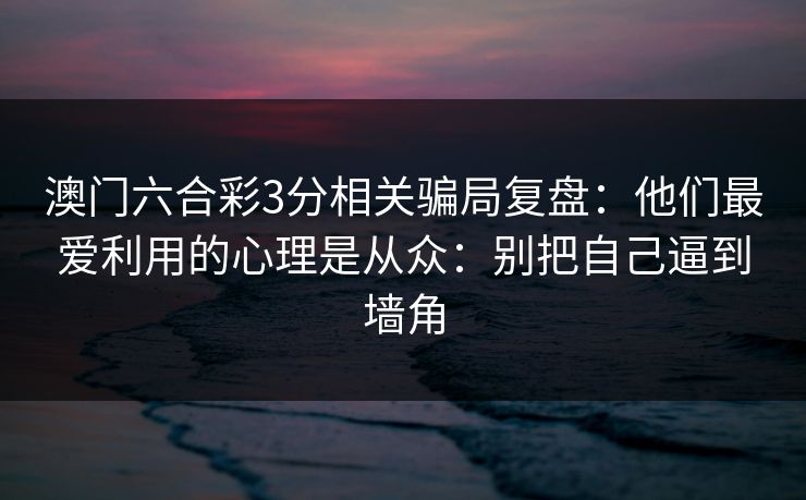 澳门六合彩3分相关骗局复盘：他们最爱利用的心理是从众：别把自己逼到墙角