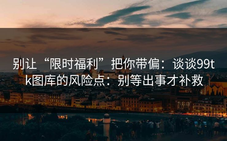 别让“限时福利”把你带偏：谈谈99tk图库的风险点：别等出事才补救