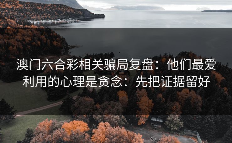 澳门六合彩相关骗局复盘：他们最爱利用的心理是贪念：先把证据留好