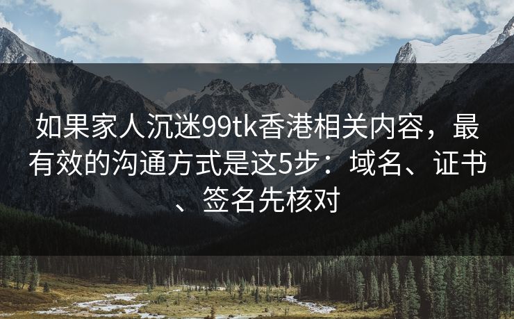 如果家人沉迷99tk香港相关内容，最有效的沟通方式是这5步：域名、证书、签名先核对
