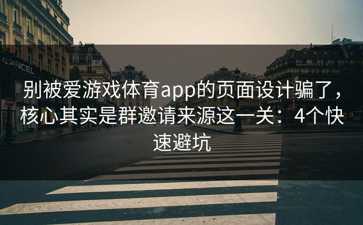 别被爱游戏体育app的页面设计骗了，核心其实是群邀请来源这一关：4个快速避坑