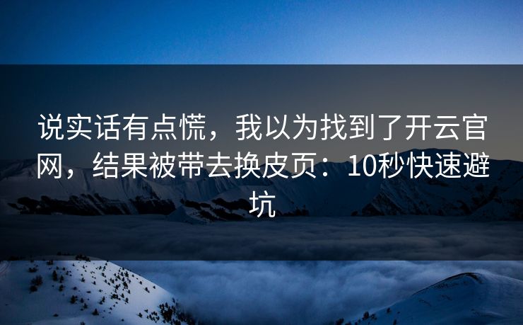 说实话有点慌，我以为找到了开云官网，结果被带去换皮页：10秒快速避坑