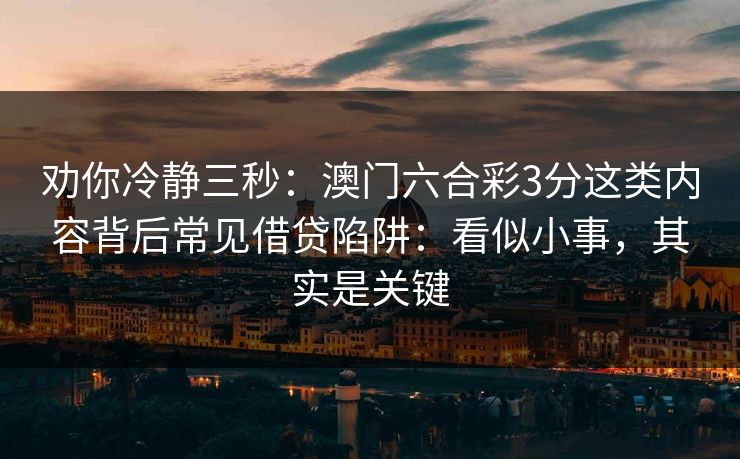 劝你冷静三秒：澳门六合彩3分这类内容背后常见借贷陷阱：看似小事，其实是关键