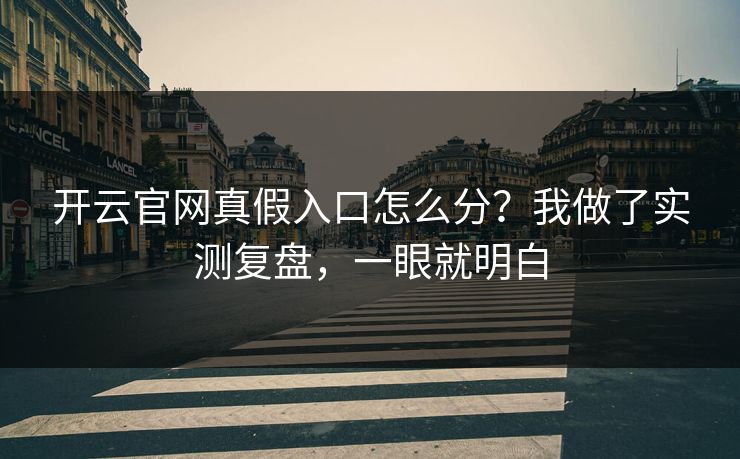 开云官网真假入口怎么分？我做了实测复盘，一眼就明白