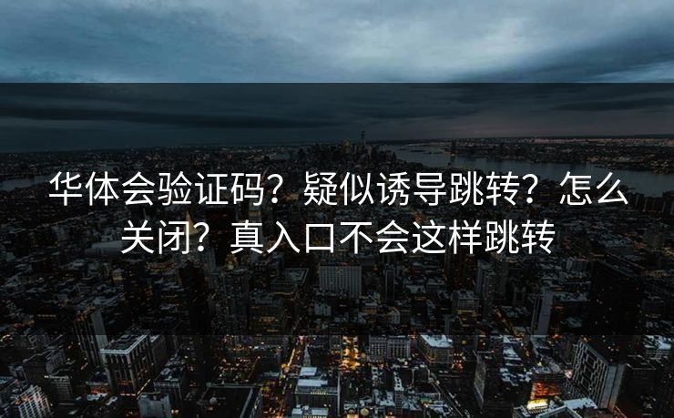 华体会验证码？疑似诱导跳转？怎么关闭？真入口不会这样跳转