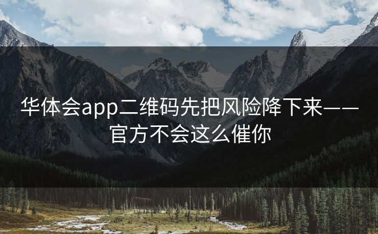 华体会app二维码先把风险降下来——官方不会这么催你