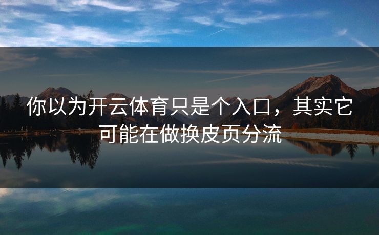 你以为开云体育只是个入口，其实它可能在做换皮页分流