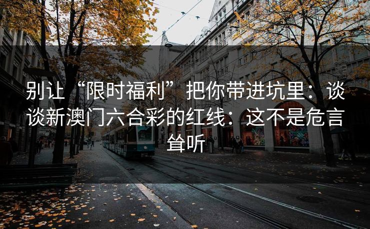 别让“限时福利”把你带进坑里：谈谈新澳门六合彩的红线：这不是危言耸听