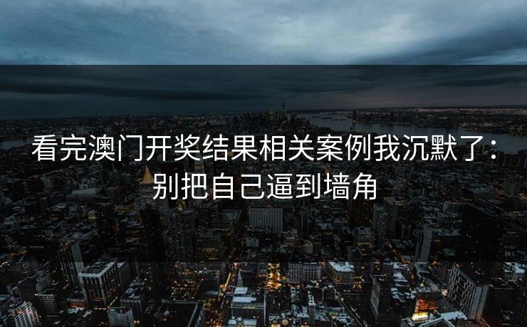 看完澳门开奖结果相关案例我沉默了：别把自己逼到墙角