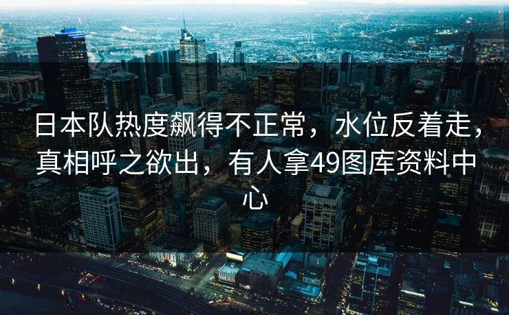 日本队热度飙得不正常，水位反着走，真相呼之欲出，有人拿49图库资料中心