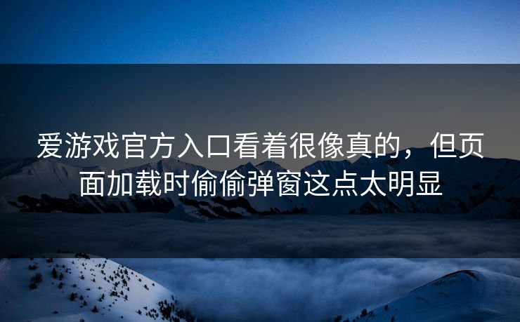 爱游戏官方入口看着很像真的，但页面加载时偷偷弹窗这点太明显