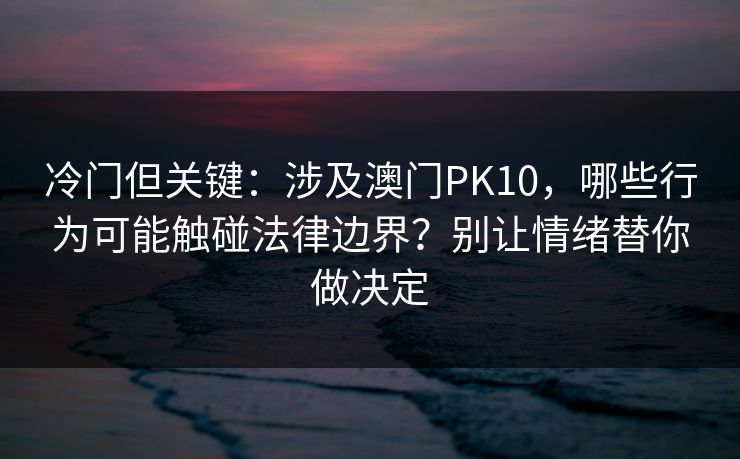冷门但关键：涉及澳门PK10，哪些行为可能触碰法律边界？别让情绪替你做决定