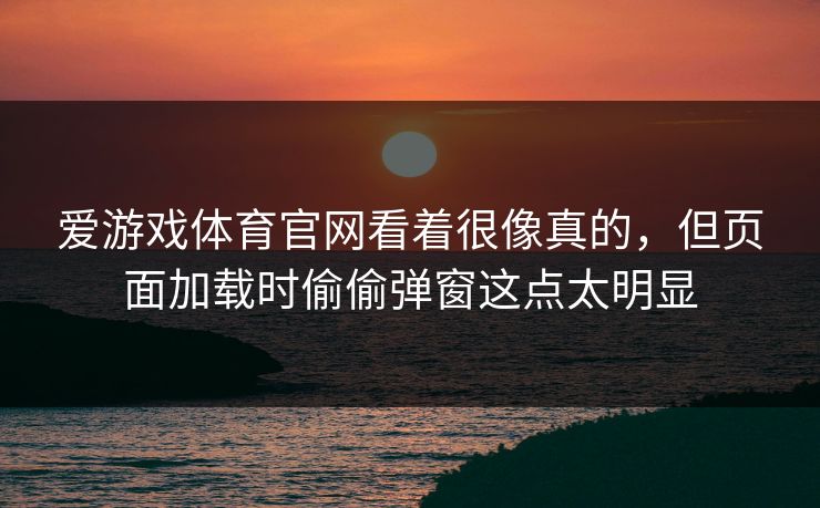 爱游戏体育官网看着很像真的，但页面加载时偷偷弹窗这点太明显
