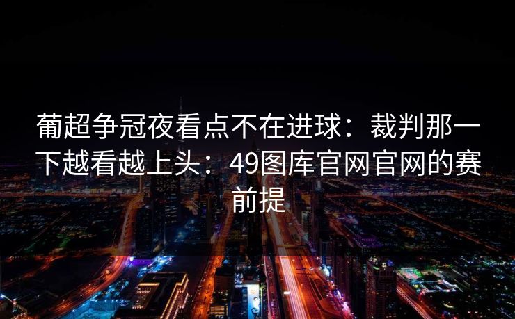 葡超争冠夜看点不在进球：裁判那一下越看越上头：49图库官网官网的赛前提