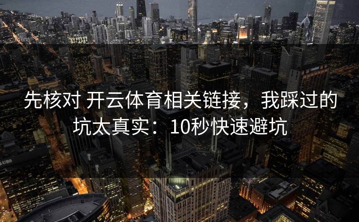 先核对 开云体育相关链接，我踩过的坑太真实：10秒快速避坑