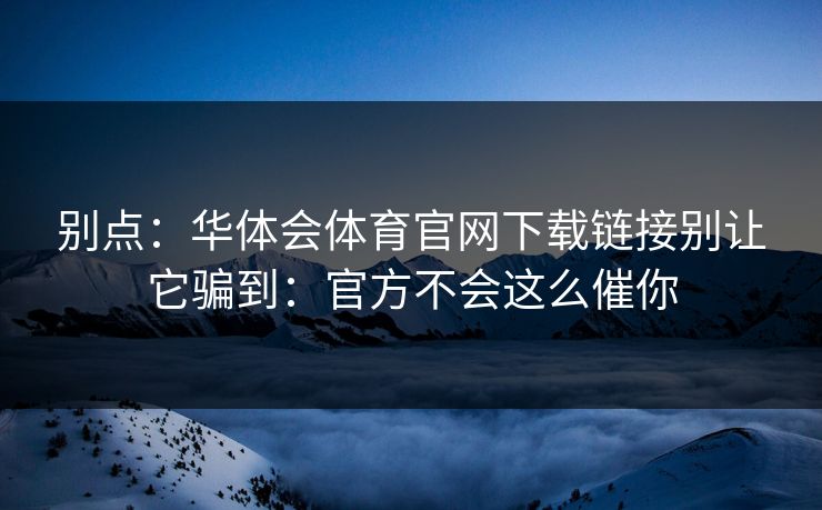 别点：华体会体育官网下载链接别让它骗到：官方不会这么催你