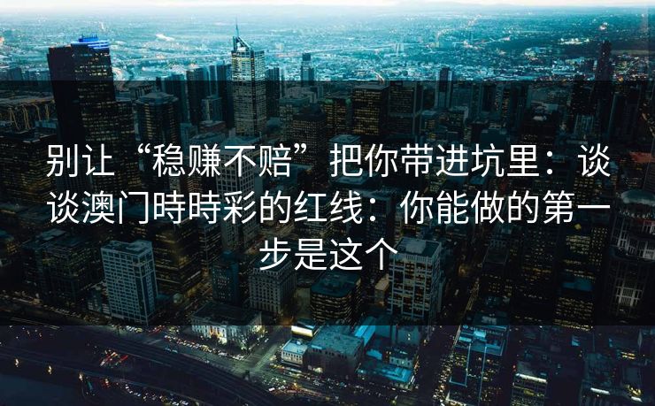 别让“稳赚不赔”把你带进坑里：谈谈澳门時時彩的红线：你能做的第一步是这个